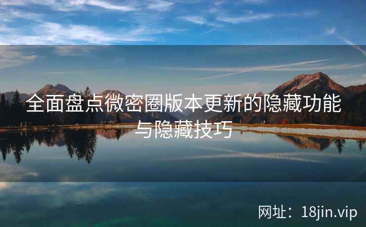全面盘点微密圈版本更新的隐藏功能与隐藏技巧