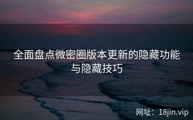 全面盘点微密圈版本更新的隐藏功能与隐藏技巧