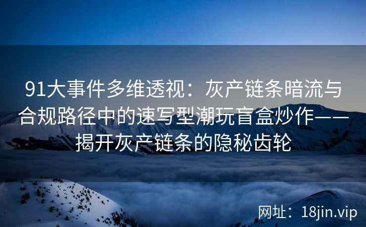91大事件多维透视：灰产链条暗流与合规路径中的速写型潮玩盲盒炒作——揭开灰产链条的隐秘齿轮