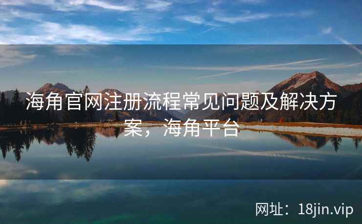 海角官网注册流程常见问题及解决方案，海角平台