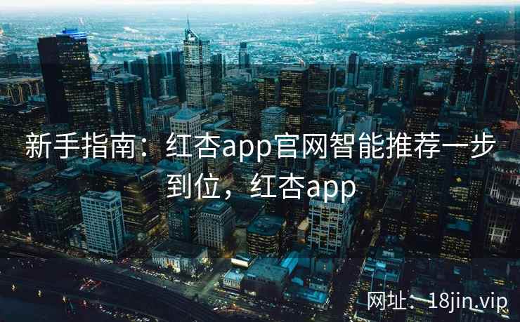 新手指南：红杏app官网智能推荐一步到位，红杏app