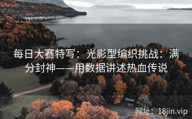 每日大赛特写：光影型编织挑战：满分封神——用数据讲述热血传说