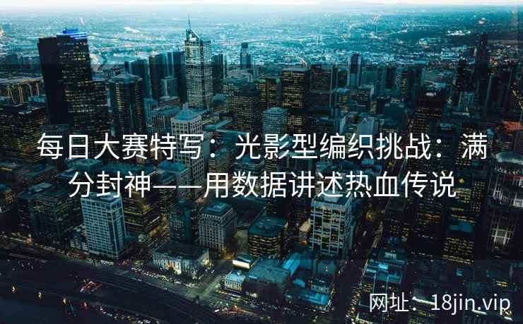 每日大赛特写：光影型编织挑战：满分封神——用数据讲述热血传说