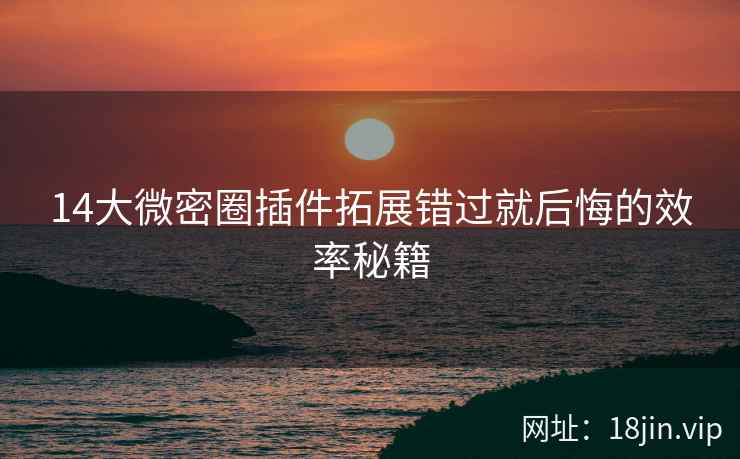 14大微密圈插件拓展错过就后悔的效率秘籍