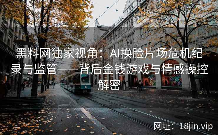 黑料网独家视角：AI换脸片场危机纪录与监管——背后金钱游戏与情感操控解密