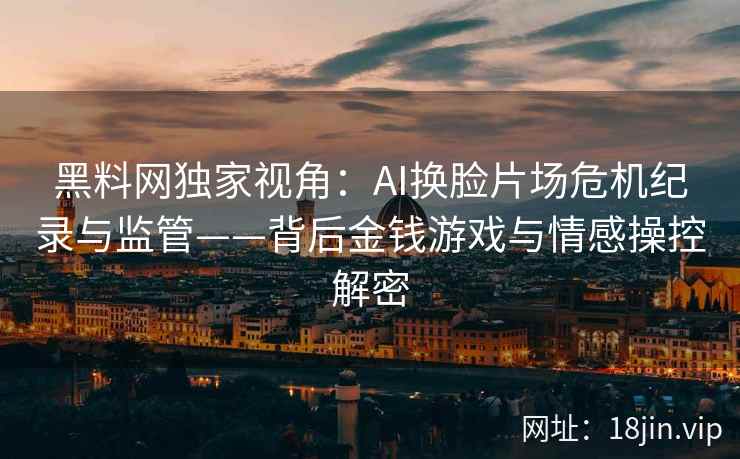 黑料网独家视角：AI换脸片场危机纪录与监管——背后金钱游戏与情感操控解密