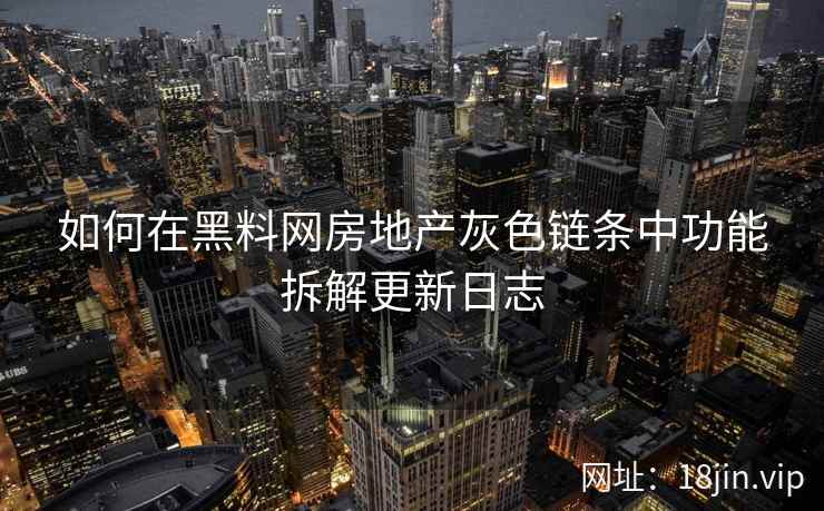 如何在黑料网房地产灰色链条中功能拆解更新日志