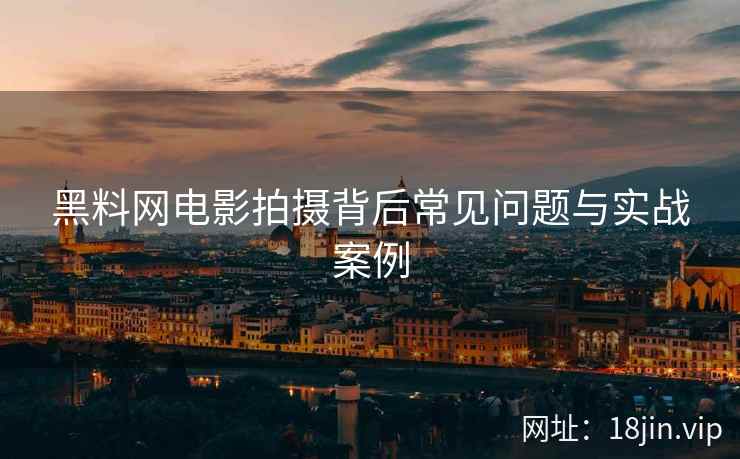 黑料网电影拍摄背后常见问题与实战案例