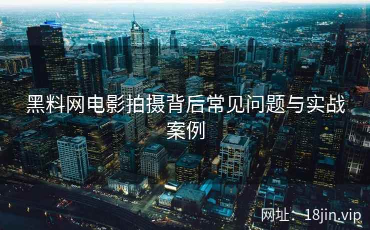 黑料网电影拍摄背后常见问题与实战案例