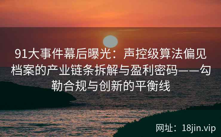91大事件幕后曝光：声控级算法偏见档案的产业链条拆解与盈利密码——勾勒合规与创新的平衡线