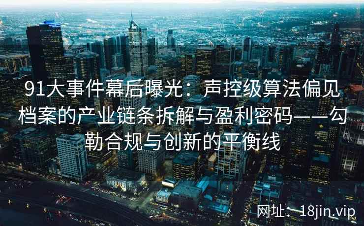 91大事件幕后曝光：声控级算法偏见档案的产业链条拆解与盈利密码——勾勒合规与创新的平衡线