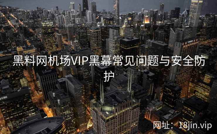 黑料网机场VIP黑幕常见问题与安全防护
