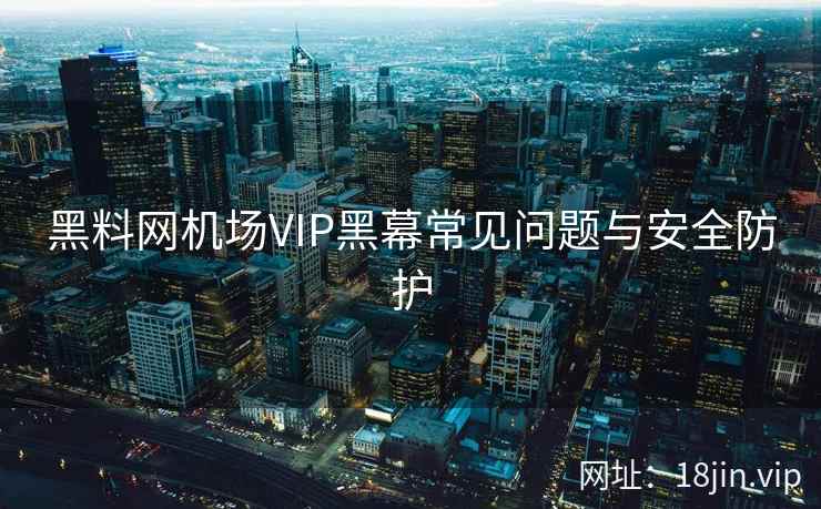 黑料网机场VIP黑幕常见问题与安全防护