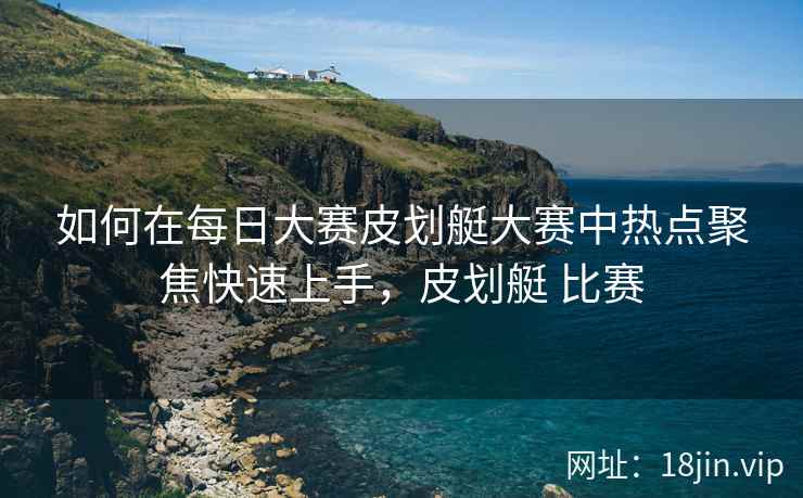 如何在每日大赛皮划艇大赛中热点聚焦快速上手，皮划艇 比赛