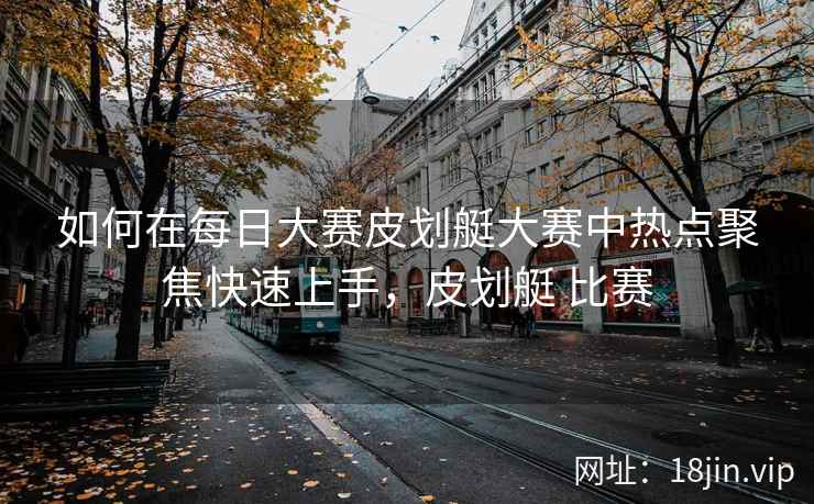 如何在每日大赛皮划艇大赛中热点聚焦快速上手，皮划艇 比赛
