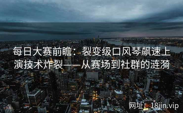每日大赛前瞻：裂变级口风琴飙速上演技术炸裂——从赛场到社群的涟漪