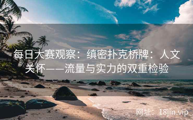 每日大赛观察：缜密扑克桥牌：人文关怀——流量与实力的双重检验