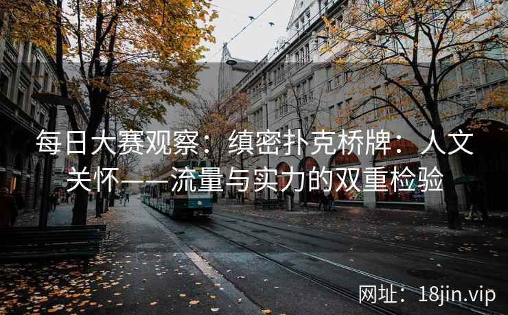 每日大赛观察：缜密扑克桥牌：人文关怀——流量与实力的双重检验