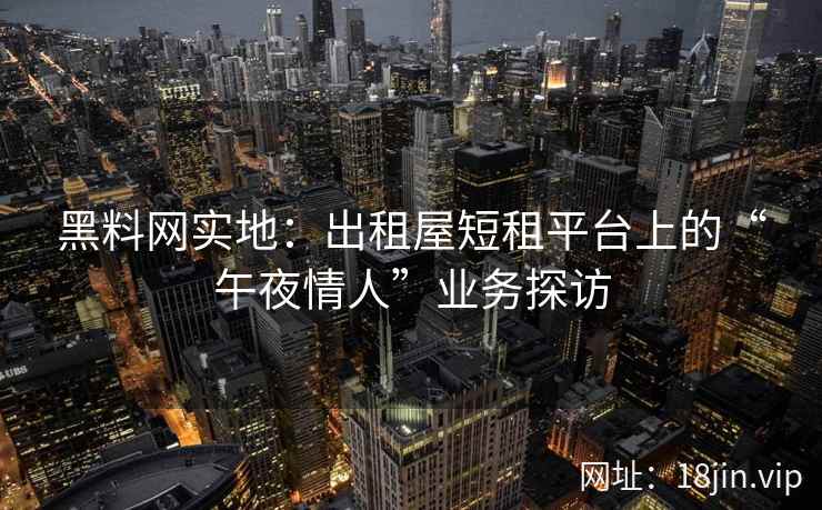 黑料网实地：出租屋短租平台上的“午夜情人”业务探访