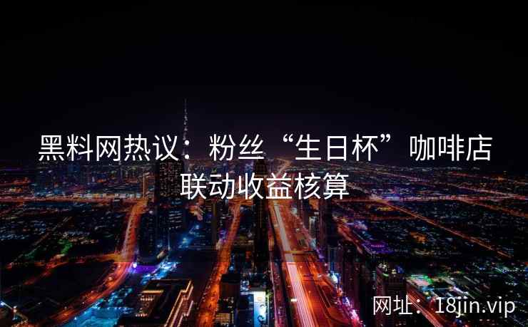 黑料网热议：粉丝“生日杯”咖啡店联动收益核算