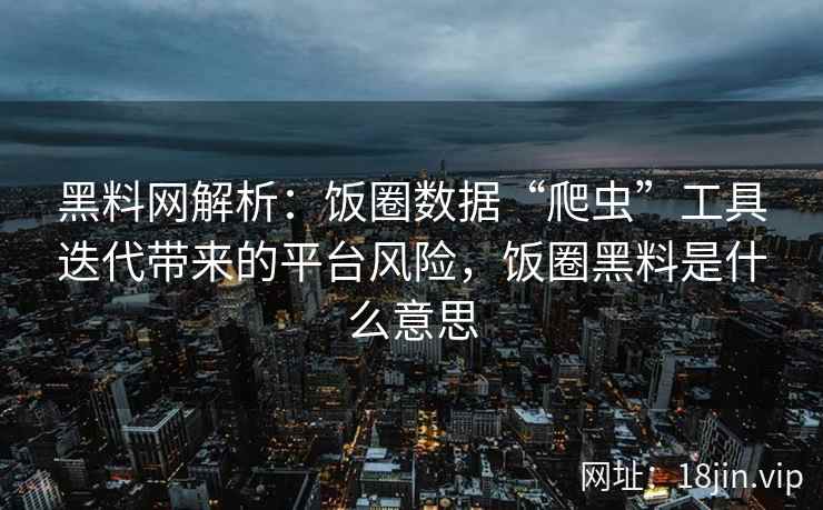 黑料网解析：饭圈数据“爬虫”工具迭代带来的平台风险，饭圈黑料是什么意思