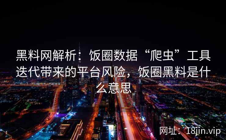 黑料网解析：饭圈数据“爬虫”工具迭代带来的平台风险，饭圈黑料是什么意思