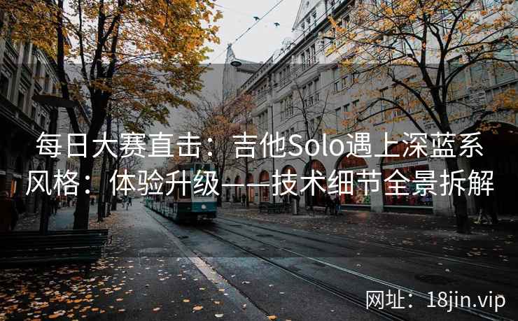 每日大赛直击：吉他Solo遇上深蓝系风格：体验升级——技术细节全景拆解