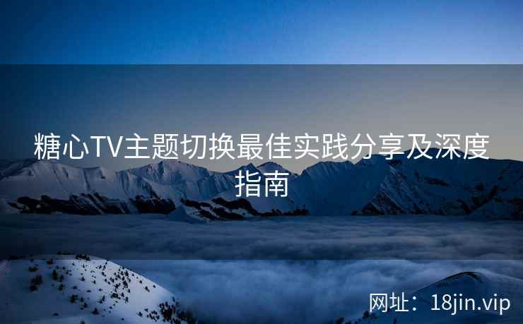 糖心TV主题切换最佳实践分享及深度指南
