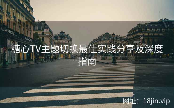 糖心TV主题切换最佳实践分享及深度指南