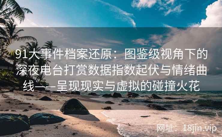 91大事件档案还原：图鉴级视角下的深夜电台打赏数据指数起伏与情绪曲线——呈现现实与虚拟的碰撞火花