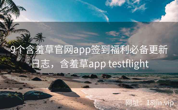 9个含羞草官网app签到福利必备更新日志，含羞草app testflight