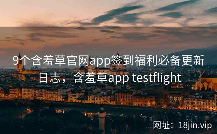 9个含羞草官网app签到福利必备更新日志，含羞草app testflight