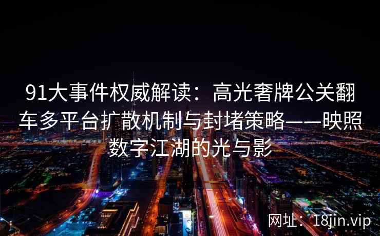 91大事件权威解读：高光奢牌公关翻车多平台扩散机制与封堵策略——映照数字江湖的光与影
