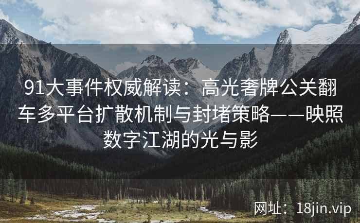 91大事件权威解读：高光奢牌公关翻车多平台扩散机制与封堵策略——映照数字江湖的光与影