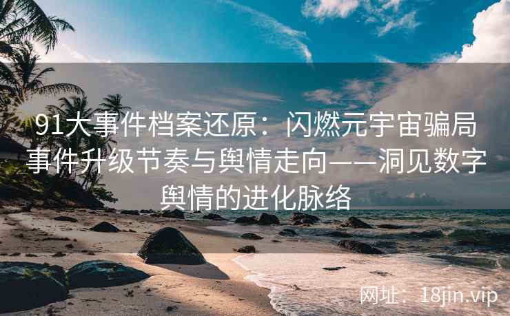 91大事件档案还原：闪燃元宇宙骗局事件升级节奏与舆情走向——洞见数字舆情的进化脉络