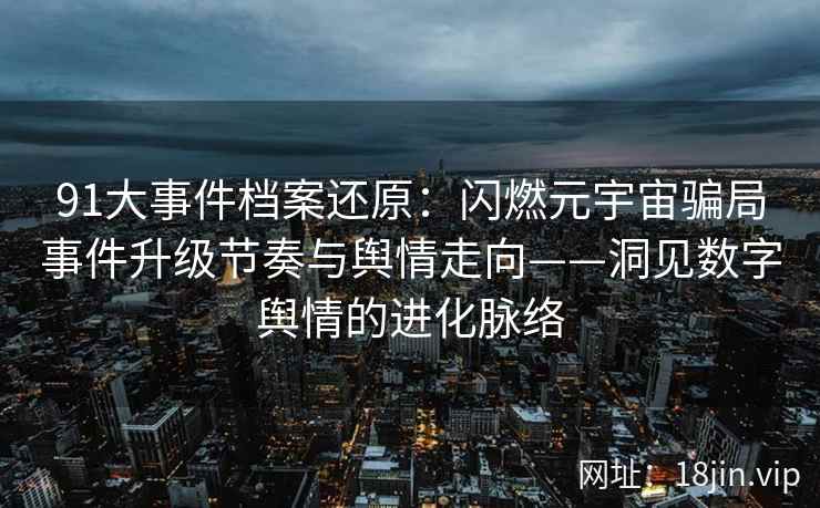 91大事件档案还原：闪燃元宇宙骗局事件升级节奏与舆情走向——洞见数字舆情的进化脉络