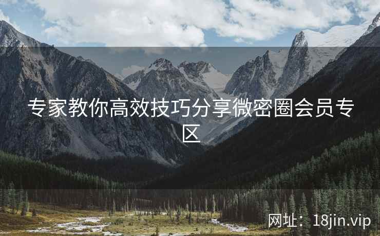专家教你高效技巧分享微密圈会员专区