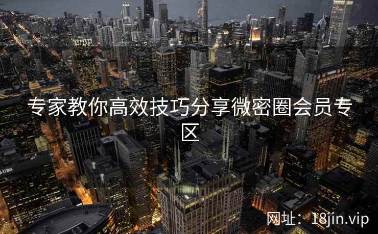 专家教你高效技巧分享微密圈会员专区