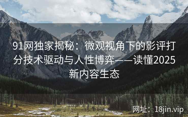 91网独家揭秘：微观视角下的影评打分技术驱动与人性博弈——读懂2025新内容生态