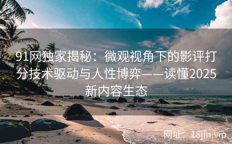 91网独家揭秘：微观视角下的影评打分技术驱动与人性博弈——读懂2025新内容生态