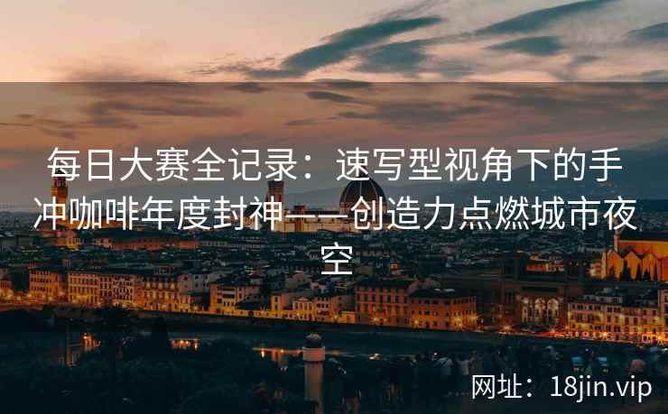每日大赛全记录：速写型视角下的手冲咖啡年度封神——创造力点燃城市夜空