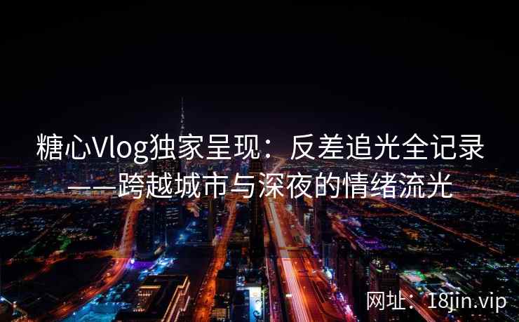 糖心Vlog独家呈现：反差追光全记录——跨越城市与深夜的情绪流光