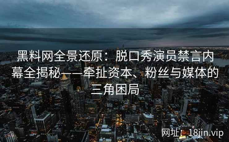 黑料网全景还原：脱口秀演员禁言内幕全揭秘——牵扯资本、粉丝与媒体的三角困局