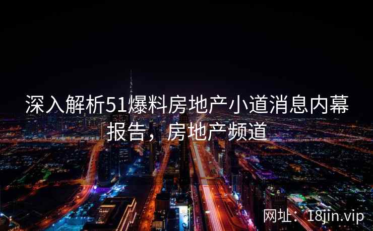深入解析51爆料房地产小道消息内幕报告，房地产频道