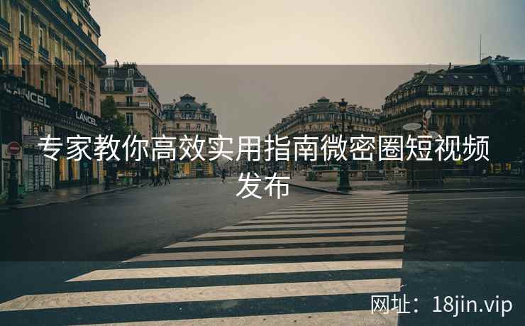 专家教你高效实用指南微密圈短视频发布
