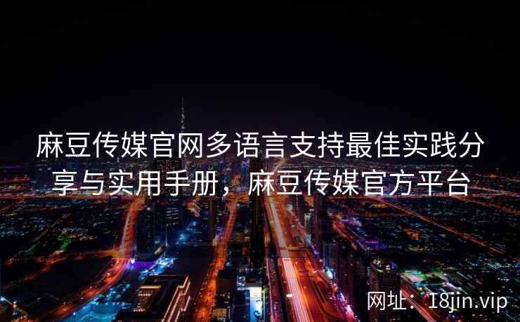 麻豆传媒官网多语言支持最佳实践分享与实用手册，麻豆传媒官方平台