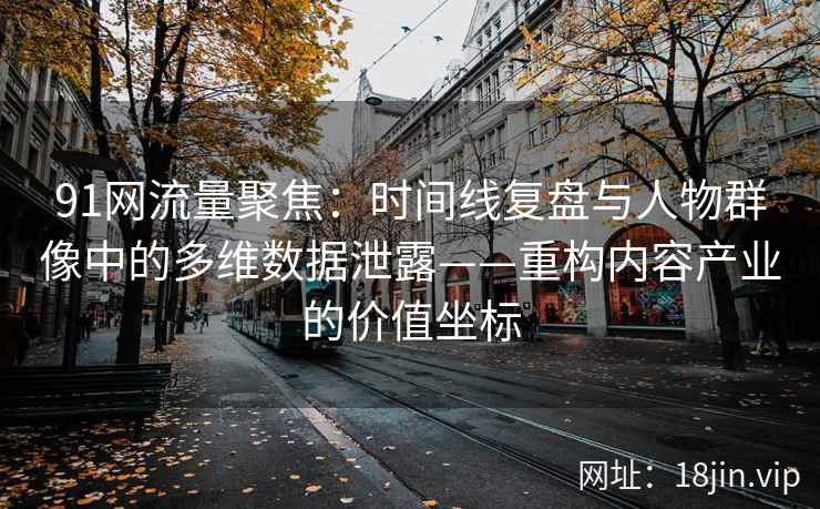 91网流量聚焦：时间线复盘与人物群像中的多维数据泄露——重构内容产业的价值坐标