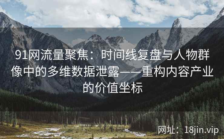 91网流量聚焦：时间线复盘与人物群像中的多维数据泄露——重构内容产业的价值坐标
