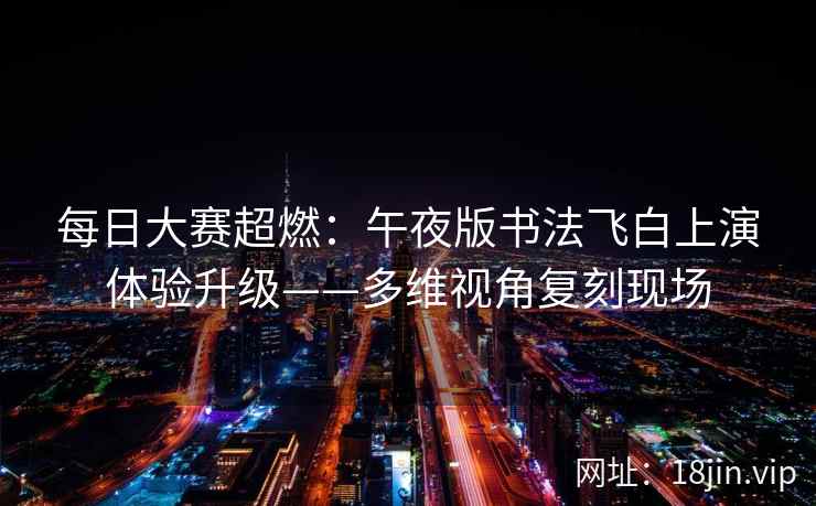 每日大赛超燃：午夜版书法飞白上演体验升级——多维视角复刻现场