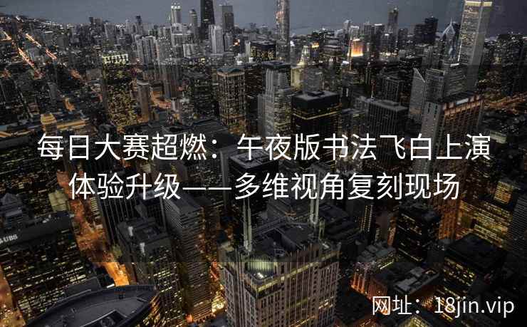 每日大赛超燃：午夜版书法飞白上演体验升级——多维视角复刻现场